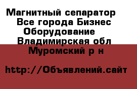 Магнитный сепаратор.  - Все города Бизнес » Оборудование   . Владимирская обл.,Муромский р-н